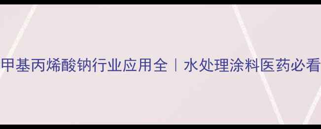 图片 🔥聚甲基丙烯酸钠行业应用全｜水处理涂料医药必看指南