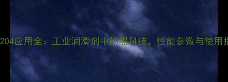 图片 🔥聚醚204应用全：工业润滑剂中的黑科技，性能参数与使用指南🔥1