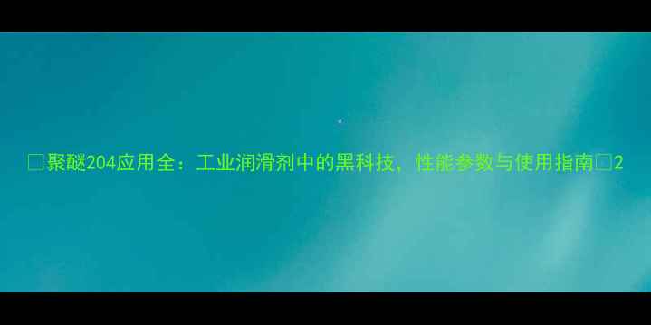 图片 🔥聚醚204应用全：工业润滑剂中的黑科技，性能参数与使用指南🔥2
