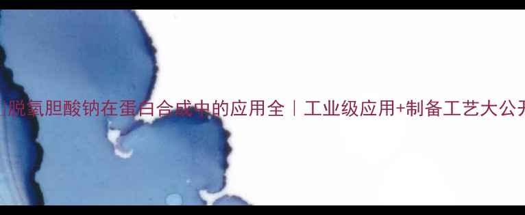 图片 🔥脱氧胆酸钠在蛋白合成中的应用全｜工业级应用+制备工艺大公开