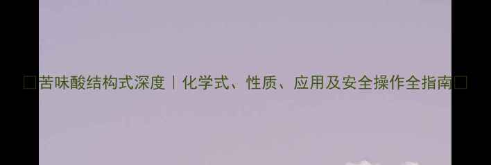 图片 🔥苦味酸结构式深度｜化学式、性质、应用及安全操作全指南🔥