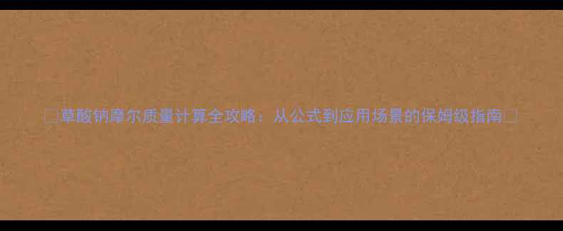 图片 🔥草酸钠摩尔质量计算全攻略：从公式到应用场景的保姆级指南🔥