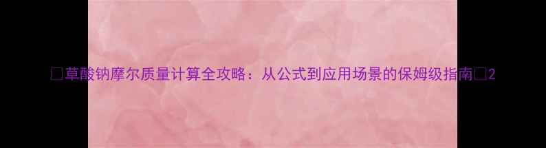 图片 🔥草酸钠摩尔质量计算全攻略：从公式到应用场景的保姆级指南🔥2