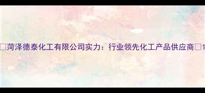 图片 🔥菏泽德泰化工有限公司实力：行业领先化工产品供应商🔥1