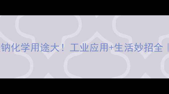 图片 🔥葡萄糖酸钠化学用途大！工业应用+生活妙招全｜必看指南1