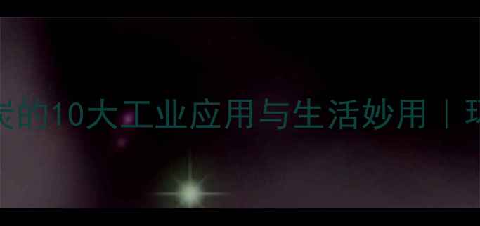 图片 🔥褐煤活性炭的10大工业应用与生活妙用｜环保黑科技全