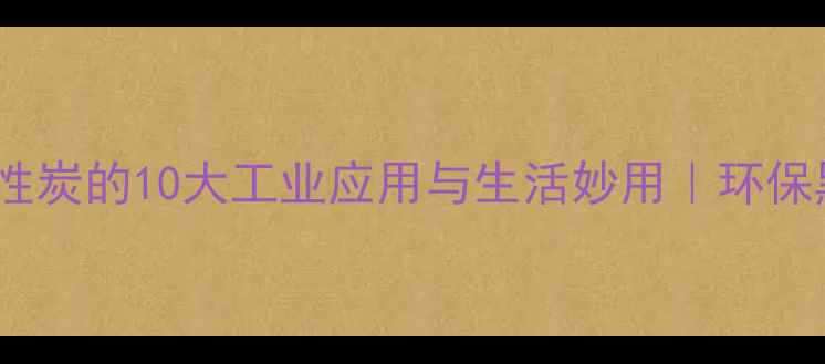 图片 🔥褐煤活性炭的10大工业应用与生活妙用｜环保黑科技全1