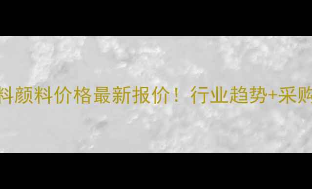 图片 🔥进口塑料颜料价格最新报价！行业趋势+采购指南全🔥
