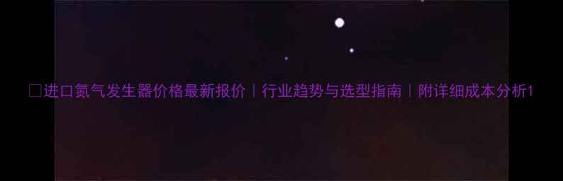 图片 🔥进口氮气发生器价格最新报价｜行业趋势与选型指南｜附详细成本分析1