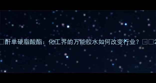 图片 🔥酐单硬脂酸酯：化工界的万能胶水如何改变行业？🛠️2