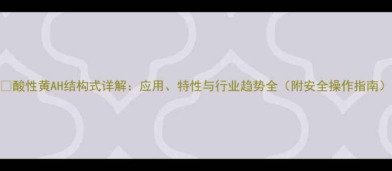 图片 🔥酸性黄AH结构式详解：应用、特性与行业趋势全（附安全操作指南）