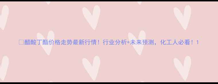 图片 🔥醋酸丁酯价格走势最新行情！行业分析+未来预测，化工人必看！1