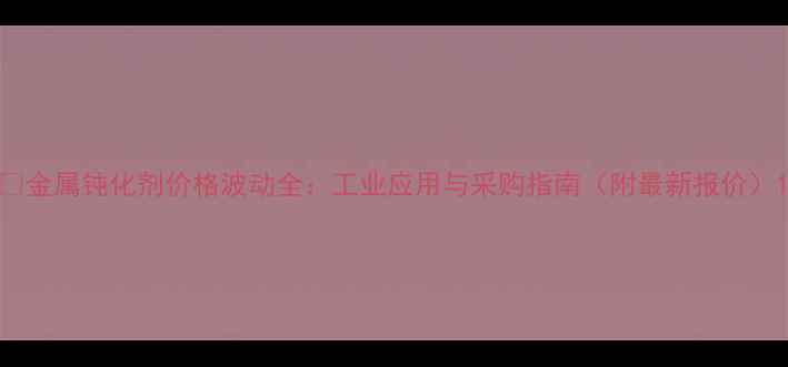 图片 🔥金属钝化剂价格波动全：工业应用与采购指南（附最新报价）1