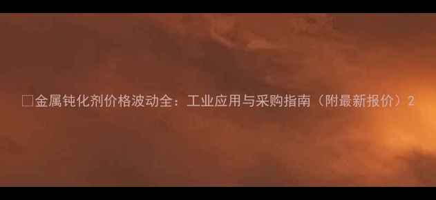 图片 🔥金属钝化剂价格波动全：工业应用与采购指南（附最新报价）2