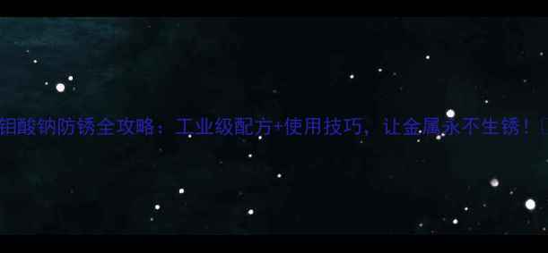图片 🔥钼酸钠防锈全攻略：工业级配方+使用技巧，让金属永不生锈！🔥2