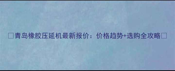 图片 🔥青岛橡胶压延机最新报价：价格趋势+选购全攻略🔥
