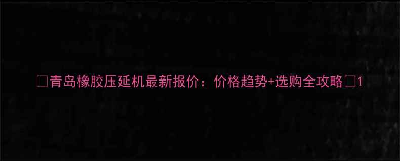 图片 🔥青岛橡胶压延机最新报价：价格趋势+选购全攻略🔥1