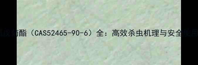 图片 🔥顺式氰戊菊酯（CAS52465-90-6）全：高效杀虫机理与安全使用指南🔥1
