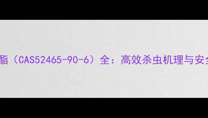 图片 🔥顺式氰戊菊酯（CAS52465-90-6）全：高效杀虫机理与安全使用指南🔥2