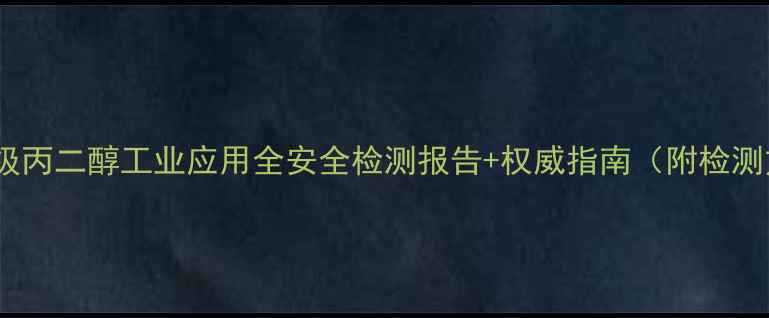 图片 🔥食品级丙二醇工业应用全安全检测报告+权威指南（附检测方法）1