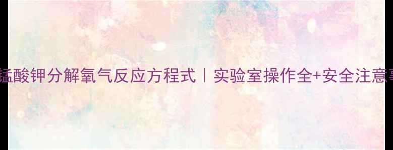 图片 🔥高锰酸钾分解氧气反应方程式｜实验室操作全+安全注意事项2