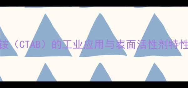 图片 🔥鲸蜡基三甲基氯化铵（CTAB）的工业应用与表面活性剂特性全｜化工小白必看！