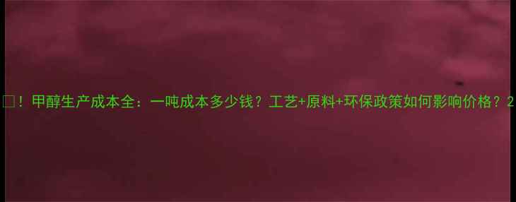 图片 🔥！甲醇生产成本全：一吨成本多少钱？工艺+原料+环保政策如何影响价格？2