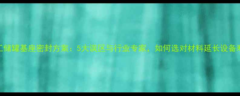 图片 🔧化工储罐基座密封方案：5大误区与行业专家，如何选对材料延长设备寿命？