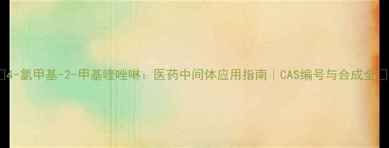图片 🔬4-氯甲基-2-甲基喹唑啉：医药中间体应用指南｜CAS编号与合成全🔬1