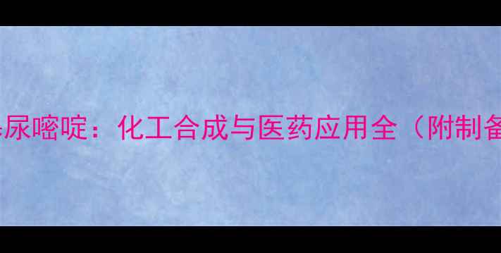 图片 🔬5-甲氧基尿嘧啶：化工合成与医药应用全（附制备流程图）2