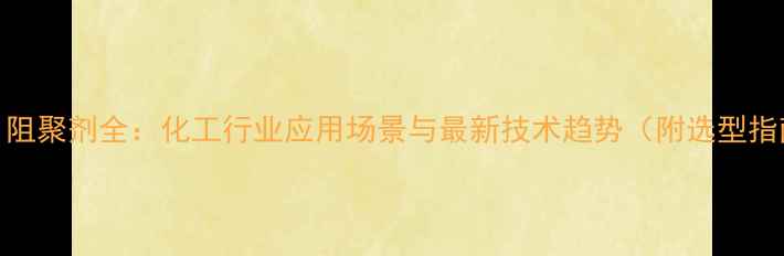 图片 🔬701阻聚剂全：化工行业应用场景与最新技术趋势（附选型指南）1