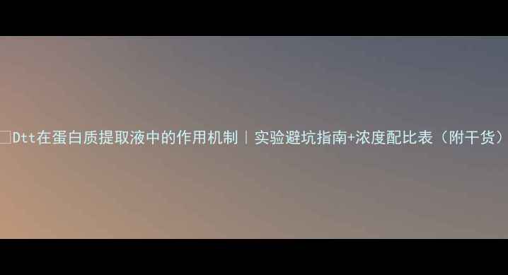 图片 🔬Dtt在蛋白质提取液中的作用机制｜实验避坑指南+浓度配比表（附干货）