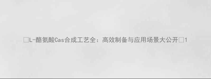 图片 🔬L-酪氨酸Cas合成工艺全：高效制备与应用场景大公开🔬1