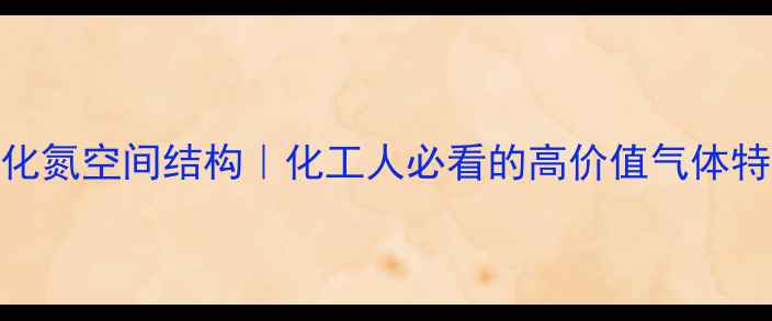 图片 🔬三氢化氮空间结构｜化工人必看的高价值气体特性全💡