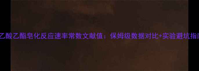 图片 🔬乙酸乙酯皂化反应速率常数文献值：保姆级数据对比+实验避坑指南1