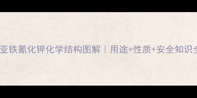 图片 🔬亚铁氰化钾化学结构图解｜用途+性质+安全知识全2