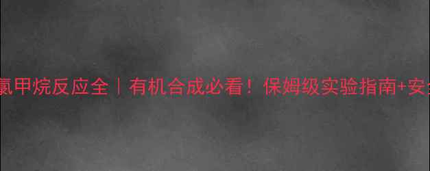 图片 🔬六甲基苯+氯甲烷反应全｜有机合成必看！保姆级实验指南+安全操作手册✅