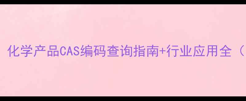 图片 🔬化工人必看！化学产品CAS编码查询指南+行业应用全（附选型技巧）1