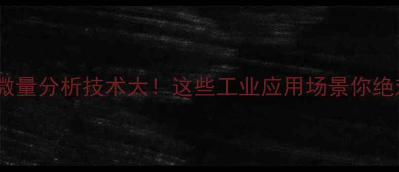 图片 🔬化工行业微量分析技术大！这些工业应用场景你绝对想不到！1