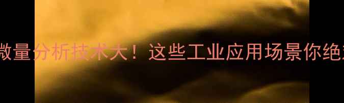 图片 🔬化工行业微量分析技术大！这些工业应用场景你绝对想不到！2