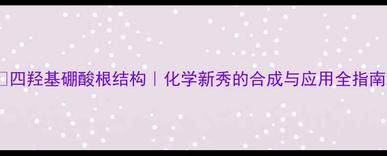 图片 🔬四羟基硼酸根结构｜化学新秀的合成与应用全指南2