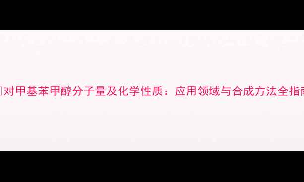 图片 🔬对甲基苯甲醇分子量及化学性质：应用领域与合成方法全指南