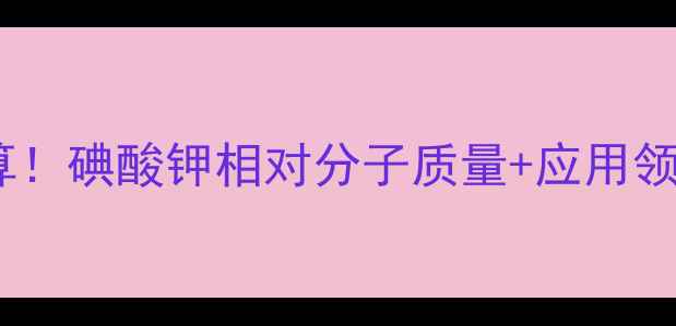 图片 🔬手把手教你算！碘酸钾相对分子质量+应用领域+安全指南🔬