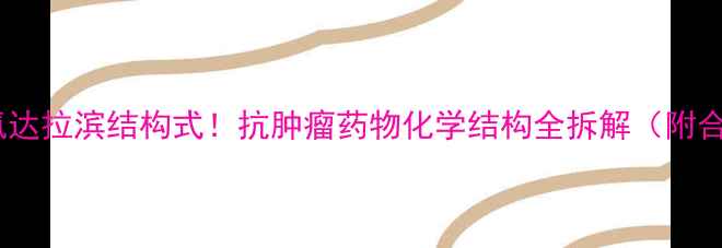 图片 🔬手把手氟达拉滨结构式！抗肿瘤药物化学结构全拆解（附合成工艺）1