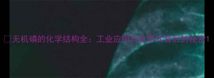 图片 🔬无机磷的化学结构全：工业应用与化学式背后的秘密1