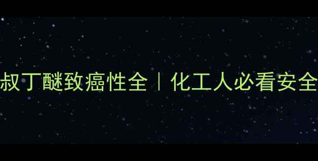 图片 🔬甲基叔丁醚致癌性全｜化工人必看安全指南💡