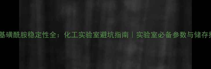图片 🔬甲基磺酰胺稳定性全：化工实验室避坑指南｜实验室必备参数与储存技巧1