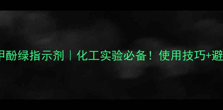 图片 🔬甲基红溴甲酚绿指示剂｜化工实验必备！使用技巧+避坑指南全🔬2