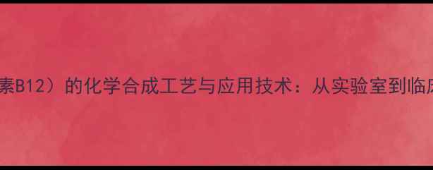 图片 🔬甲钴胺片（维生素B12）的化学合成工艺与应用技术：从实验室到临床的神经修复密码2