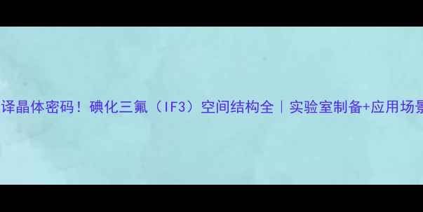 图片 🔬破译晶体密码！碘化三氟（IF3）空间结构全｜实验室制备+应用场景🔬1